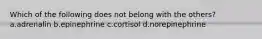 Which of the following does not belong with the others? a.adrenalin b.epinephrine c.cortisol d.norepinephrine