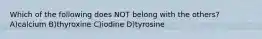 Which of the following does NOT belong with the others? A)calcium B)thyroxine C)iodine D)tyrosine