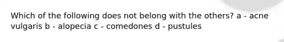 Which of the following does not belong with the others? a - acne vulgaris b - alopecia c - comedones d - pustules