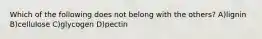Which of the following does not belong with the others? A)lignin B)cellulose C)glycogen D)pectin
