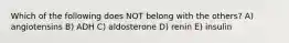 Which of the following does NOT belong with the others? A) angiotensins B) ADH C) aldosterone D) renin E) insulin