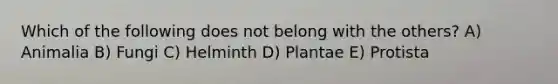 Which of the following does not belong with the others? A) Animalia B) Fungi C) Helminth D) Plantae E) Protista