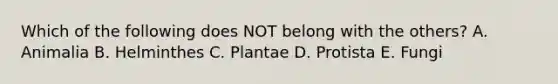 Which of the following does NOT belong with the others? A. Animalia B. Helminthes C. Plantae D. Protista E. Fungi