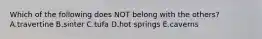 Which of the following does NOT belong with the others? A.travertine B.sinter C.tufa D.hot springs E.caverns