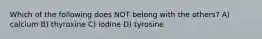 Which of the following does NOT belong with the others? A) calcium B) thyroxine C) iodine D) tyrosine