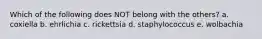Which of the following does NOT belong with the others? a. coxiella b. ehrlichia c. rickettsia d. staphylococcus e. wolbachia