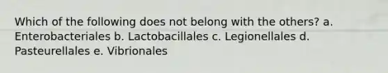 Which of the following does not belong with the others? a. Enterobacteriales b. Lactobacillales c. Legionellales d. Pasteurellales e. Vibrionales