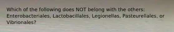 Which of the following does NOT belong with the others: Enterobacteriales, Lactobacillales, Legionellas, Pasteurellales, or Vibrionales?