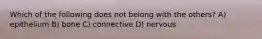 Which of the following does not belong with the others? A) epithelium B) bone C) connective D) nervous