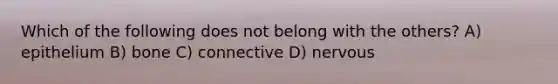 Which of the following does not belong with the others? A) epithelium B) bone C) connective D) nervous
