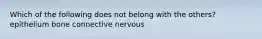 Which of the following does not belong with the others? epithelium bone connective nervous