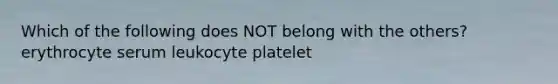 Which of the following does NOT belong with the others? erythrocyte serum leukocyte platelet