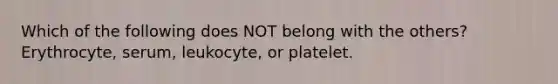 Which of the following does NOT belong with the others? Erythrocyte, serum, leukocyte, or platelet.