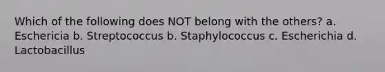 Which of the following does NOT belong with the others? a. Eschericia b. Streptococcus b. Staphylococcus c. Escherichia d. Lactobacillus