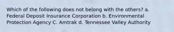 Which of the following does not belong with the others? a. Federal Deposit Insurance Corporation b. Environmental Protection Agency C. Amtrak d. Tennessee Valley Authority