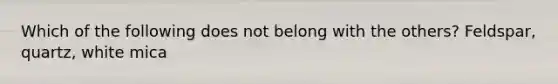 Which of the following does not belong with the others? Feldspar, quartz, white mica