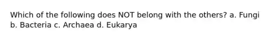 Which of the following does NOT belong with the others? a. Fungi b. Bacteria c. Archaea d. Eukarya