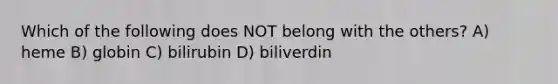 Which of the following does NOT belong with the others? A) heme B) globin C) bilirubin D) biliverdin