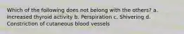 Which of the following does not belong with the others? a. Increased thyroid activity b. Perspiration c. Shivering d. Constriction of cutaneous blood vessels