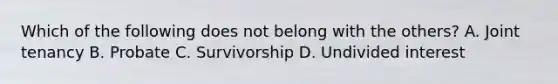 Which of the following does not belong with the others? A. Joint tenancy B. Probate C. Survivorship D. Undivided interest