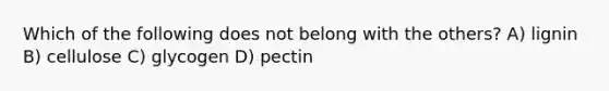 Which of the following does not belong with the others? A) lignin B) cellulose C) glycogen D) pectin