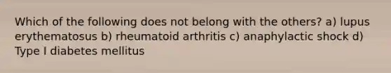 Which of the following does not belong with the others? a) lupus erythematosus b) rheumatoid arthritis c) anaphylactic shock d) Type I diabetes mellitus