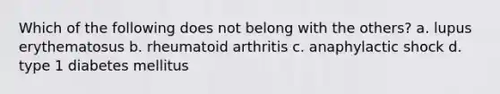 Which of the following does not belong with the others? a. lupus erythematosus b. rheumatoid arthritis c. anaphylactic shock d. type 1 diabetes mellitus