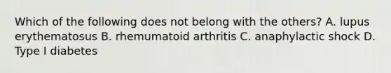 Which of the following does not belong with the others? A. lupus erythematosus B. rhemumatoid arthritis C. anaphylactic shock D. Type I diabetes