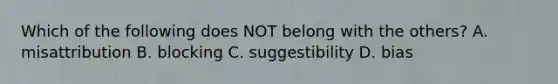 Which of the following does NOT belong with the others? A. misattribution B. blocking C. suggestibility D. bias