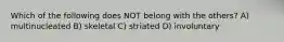 Which of the following does NOT belong with the others? A) multinucleated B) skeletal C) striated D) involuntary