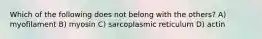 Which of the following does not belong with the others? A) myofilament B) myosin C) sarcoplasmic reticulum D) actin