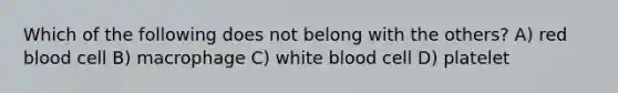 Which of the following does not belong with the others? A) red blood cell B) macrophage C) white blood cell D) platelet