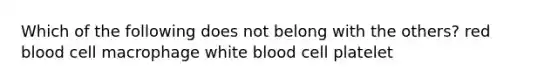 Which of the following does not belong with the others? red blood cell macrophage white blood cell platelet