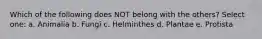 Which of the following does NOT belong with the others? Select one: a. Animalia b. Fungi c. Helminthes d. Plantae e. Protista