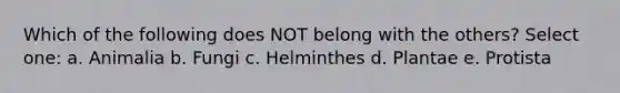Which of the following does NOT belong with the others? Select one: a. Animalia b. Fungi c. Helminthes d. Plantae e. Protista