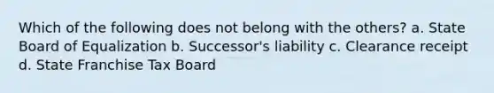 Which of the following does not belong with the others? a. State Board of Equalization b. Successor's liability c. Clearance receipt d. State Franchise Tax Board