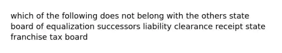 which of the following does not belong with the others state board of equalization successors liability clearance receipt state franchise tax board