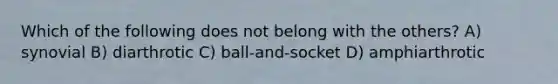 Which of the following does not belong with the others? A) synovial B) diarthrotic C) ball-and-socket D) amphiarthrotic