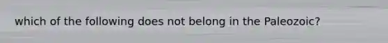 which of the following does not belong in the Paleozoic?