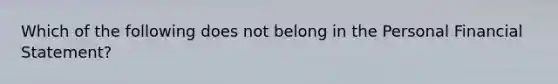 Which of the following does not belong in the Personal Financial Statement?