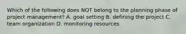 Which of the following does NOT belong to the planning phase of project​ management? A. goal setting B. defining the project C. team organization D. monitoring resources