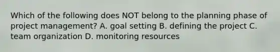 Which of the following does NOT belong to the planning phase of project​ management? A. goal setting B. defining the project C. team organization D. monitoring resources