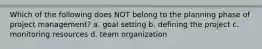 Which of the following does NOT belong to the planning phase of project management? a. goal setting b. defining the project c. monitoring resources d. team organization