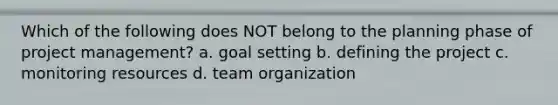 Which of the following does NOT belong to the planning phase of project management? a. goal setting b. defining the project c. monitoring resources d. team organization