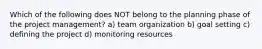 Which of the following does NOT belong to the planning phase of the project management? a) team organization b) goal setting c) defining the project d) monitoring resources