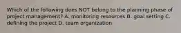 Which of the following does NOT belong to the planning phase of project​ management? A. monitoring resources B. goal setting C. defining the project D. team organization