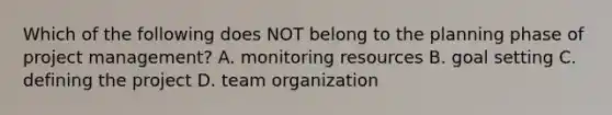 Which of the following does NOT belong to the planning phase of project​ management? A. monitoring resources B. goal setting C. defining the project D. team organization