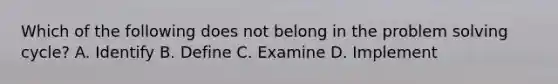 Which of the following does not belong in the <a href='https://www.questionai.com/knowledge/kZi0diIlxK-problem-solving' class='anchor-knowledge'>problem solving</a> cycle? A. Identify B. Define C. Examine D. Implement