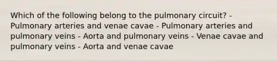 Which of the following belong to the pulmonary circuit? - Pulmonary arteries and venae cavae - Pulmonary arteries and pulmonary veins - Aorta and pulmonary veins - Venae cavae and pulmonary veins - Aorta and venae cavae