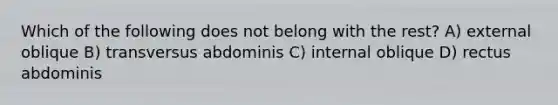 Which of the following does not belong with the rest? A) external oblique B) transversus abdominis C) internal oblique D) rectus abdominis